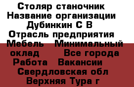 Столяр-станочник › Название организации ­ Дубинкин С.В. › Отрасль предприятия ­ Мебель › Минимальный оклад ­ 1 - Все города Работа » Вакансии   . Свердловская обл.,Верхняя Тура г.